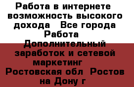 Работа в интернете, возможность высокого дохода - Все города Работа » Дополнительный заработок и сетевой маркетинг   . Ростовская обл.,Ростов-на-Дону г.